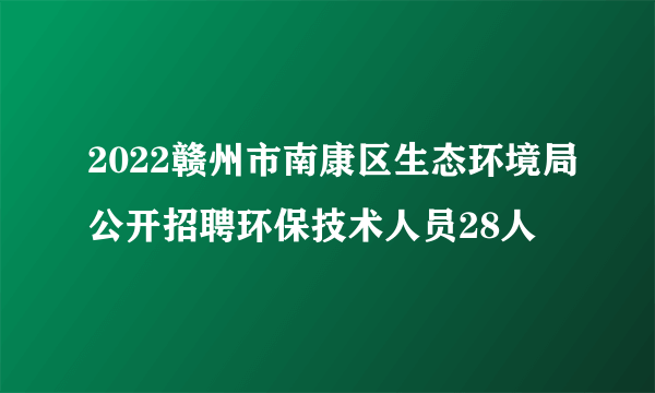 2022赣州市南康区生态环境局公开招聘环保技术人员28人