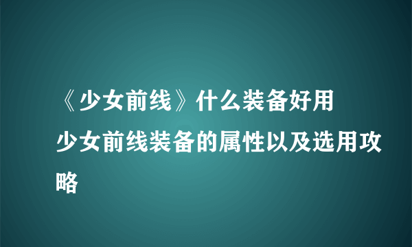 《少女前线》什么装备好用 少女前线装备的属性以及选用攻略