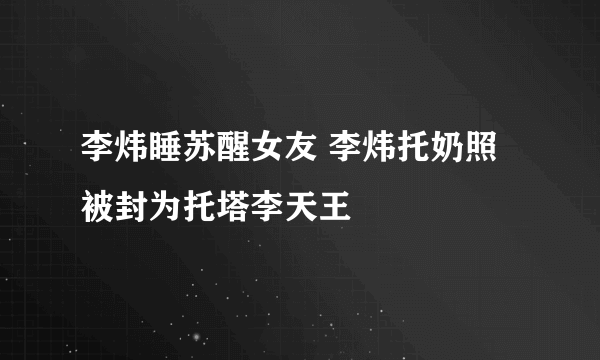 李炜睡苏醒女友 李炜托奶照被封为托塔李天王