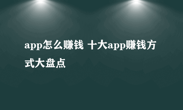 app怎么赚钱 十大app赚钱方式大盘点