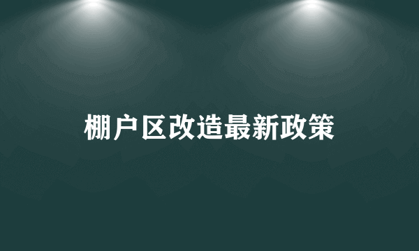 棚户区改造最新政策