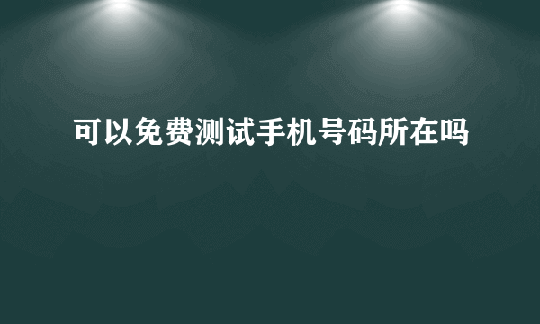 可以免费测试手机号码所在吗