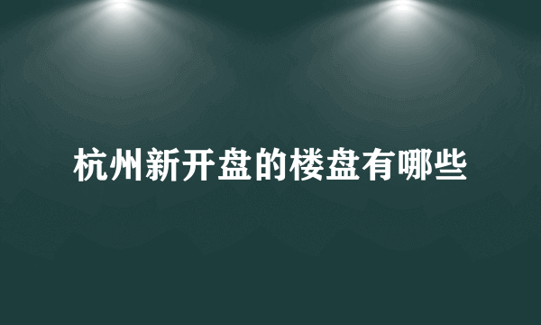 杭州新开盘的楼盘有哪些