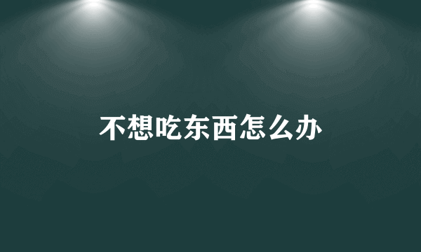 不想吃东西怎么办