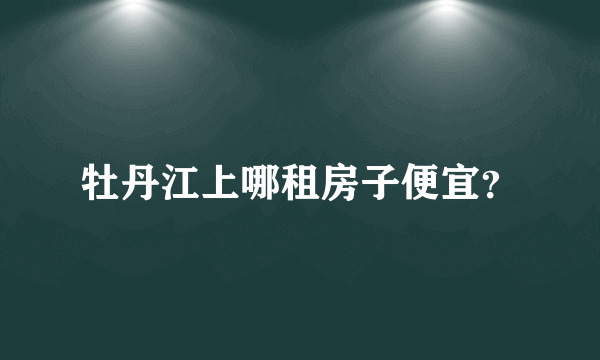 牡丹江上哪租房子便宜？