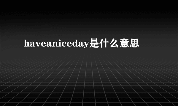 haveaniceday是什么意思