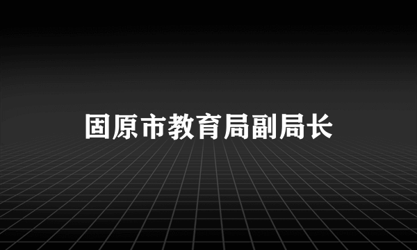 固原市教育局副局长