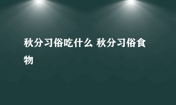 秋分习俗吃什么 秋分习俗食物