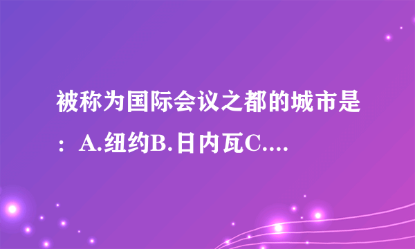 被称为国际会议之都的城市是：A.纽约B.日内瓦C.伦敦D.北京