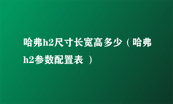 哈弗h2尺寸长宽高多少（哈弗h2参数配置表 ）
