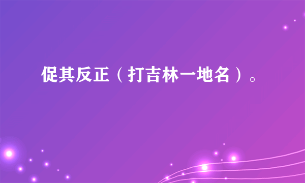 促其反正（打吉林一地名）。