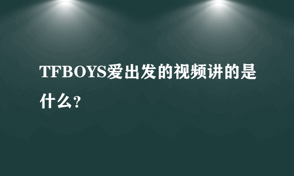 TFBOYS爱出发的视频讲的是什么？