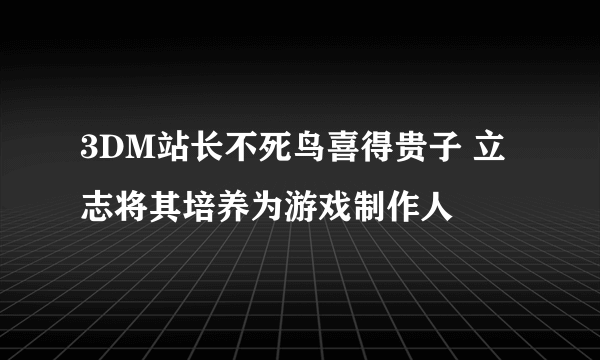 3DM站长不死鸟喜得贵子 立志将其培养为游戏制作人