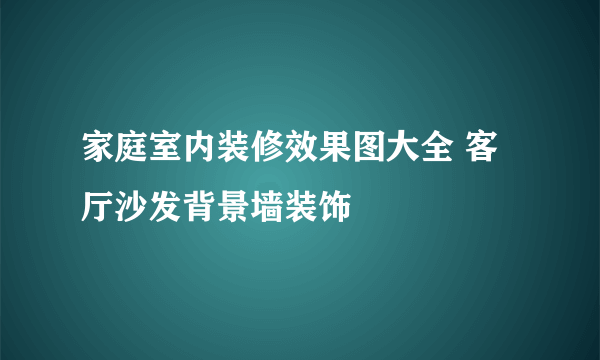 家庭室内装修效果图大全 客厅沙发背景墙装饰