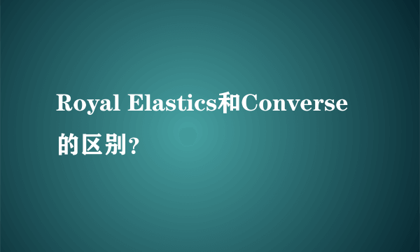 Royal Elastics和Converse的区别？