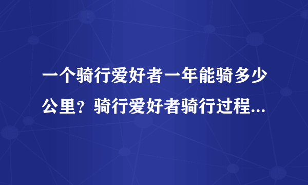 一个骑行爱好者一年能骑多少公里？骑行爱好者骑行过程中最在意的是什么？
