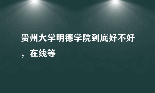 贵州大学明德学院到底好不好，在线等