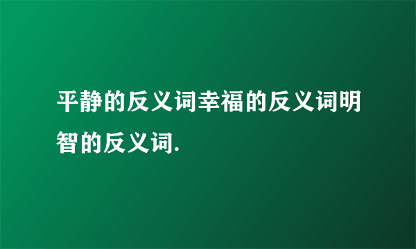 平静的反义词幸福的反义词明智的反义词.