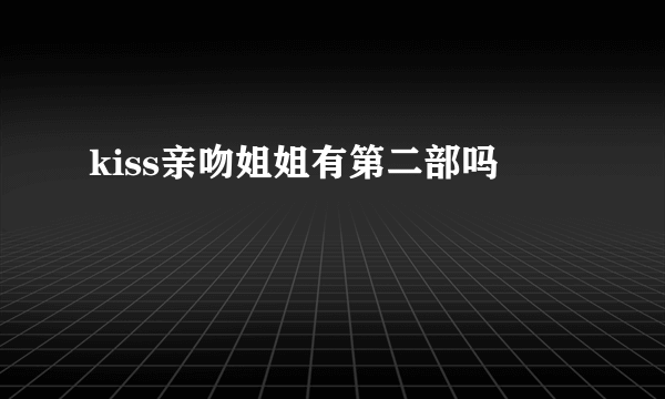 kiss亲吻姐姐有第二部吗