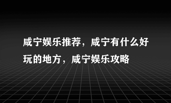 咸宁娱乐推荐，咸宁有什么好玩的地方，咸宁娱乐攻略