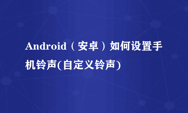 Android（安卓）如何设置手机铃声(自定义铃声)