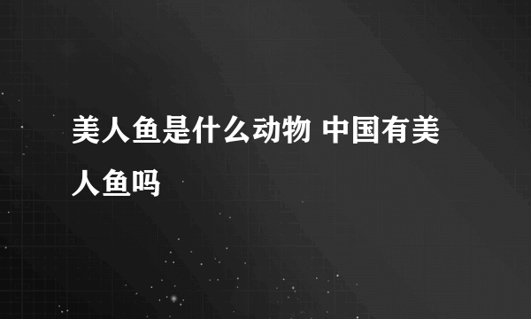 美人鱼是什么动物 中国有美人鱼吗