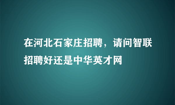 在河北石家庄招聘，请问智联招聘好还是中华英才网