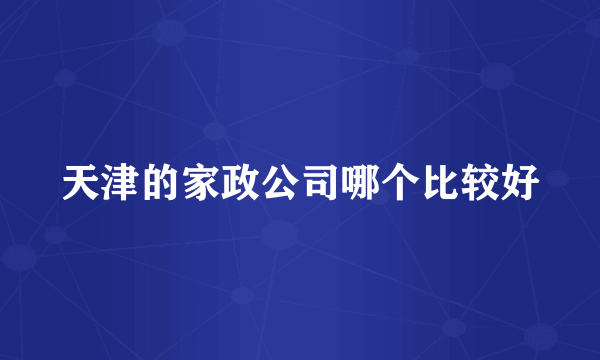 天津的家政公司哪个比较好