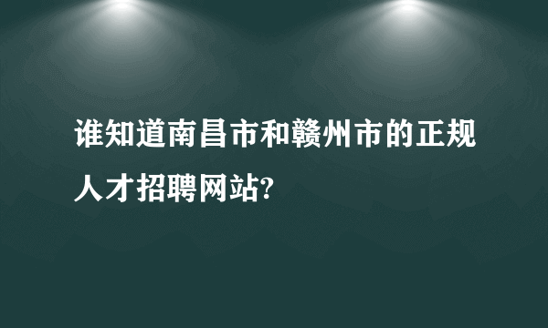 谁知道南昌市和赣州市的正规人才招聘网站?