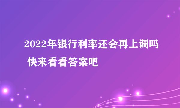 2022年银行利率还会再上调吗 快来看看答案吧