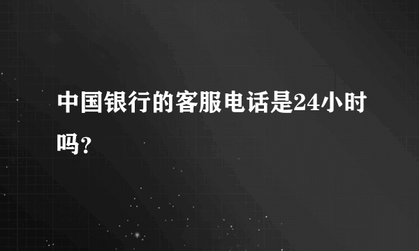 中国银行的客服电话是24小时吗？
