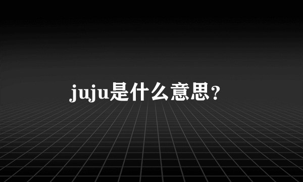 juju是什么意思？