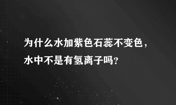 为什么水加紫色石蕊不变色，水中不是有氢离子吗？