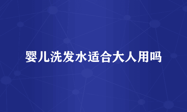 婴儿洗发水适合大人用吗
