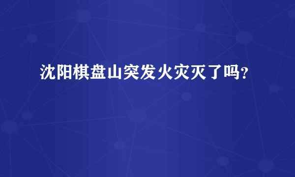 沈阳棋盘山突发火灾灭了吗？