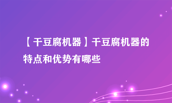 【干豆腐机器】干豆腐机器的特点和优势有哪些