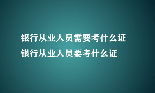 银行从业人员需要考什么证 银行从业人员要考什么证
