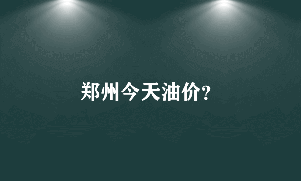 郑州今天油价？