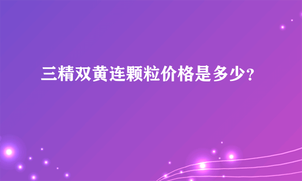 三精双黄连颗粒价格是多少？