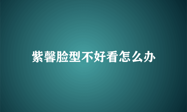 紫馨脸型不好看怎么办