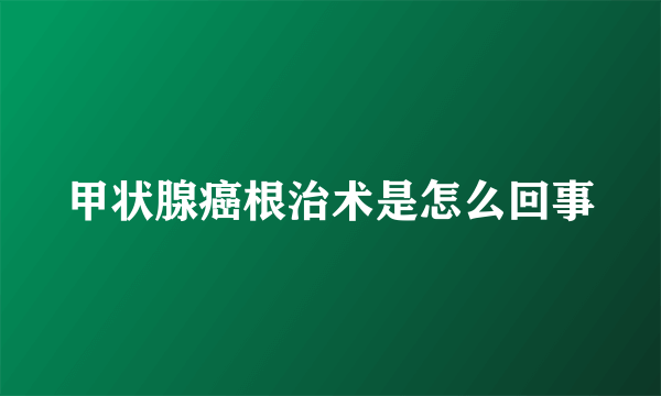 甲状腺癌根治术是怎么回事