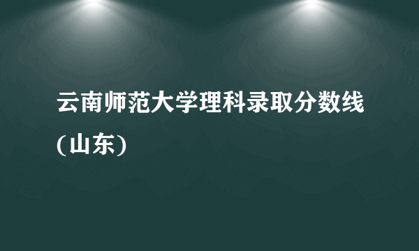 云南师范大学理科录取分数线(山东)
