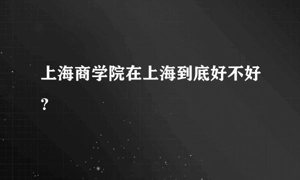 上海商学院在上海到底好不好？