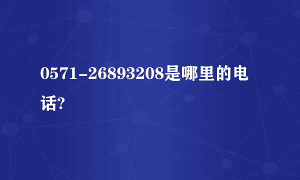 0571-26893208是哪里的电话?