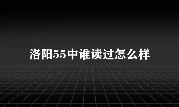 洛阳55中谁读过怎么样
