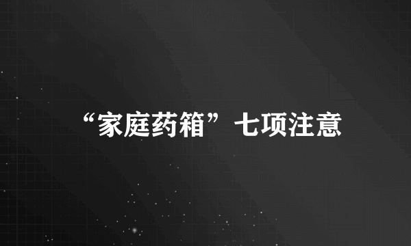 “家庭药箱”七项注意