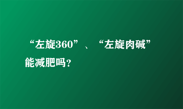 “左旋360”、“左旋肉碱”能减肥吗？