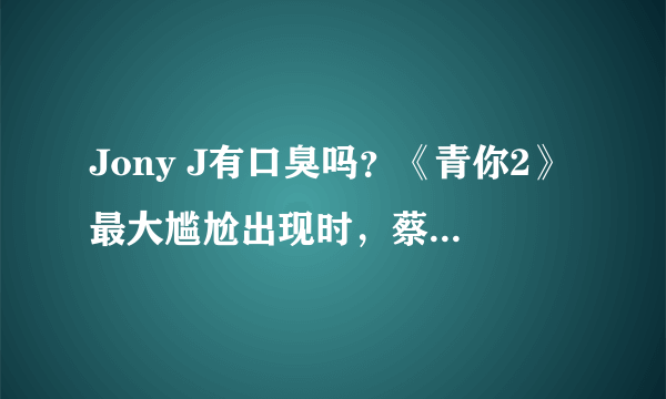 Jony J有口臭吗？《青你2》最大尴尬出现时，蔡徐坤等导师怎么应对？