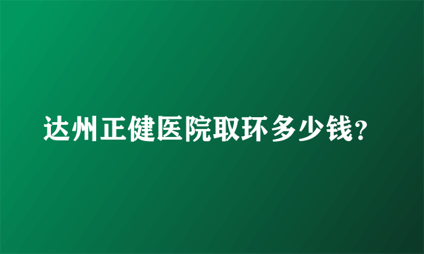 达州正健医院取环多少钱？