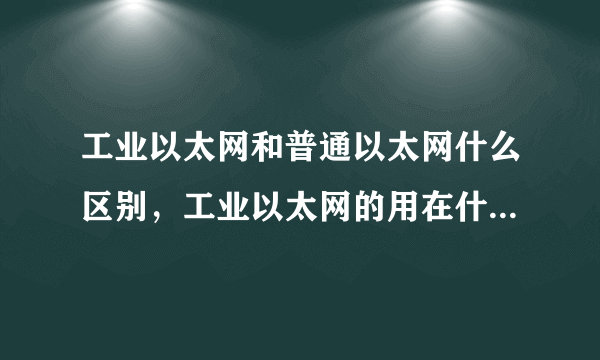 工业以太网和普通以太网什么区别，工业以太网的用在什么地方？